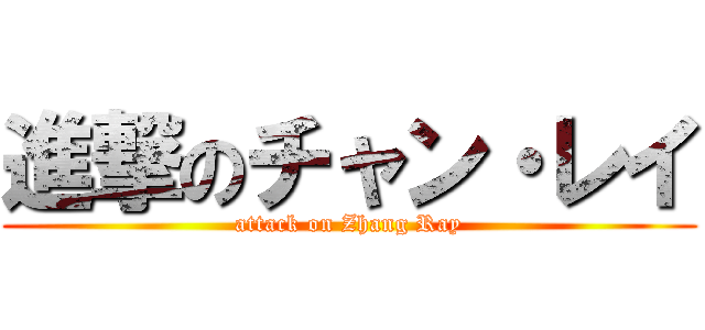 進撃のチャン・レイ (attack on Zhang Ray)