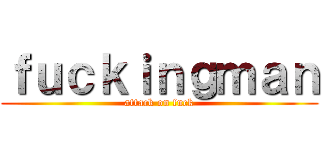 ｆｕｃｋｉｎｇｍａｎ (attack on fuck)