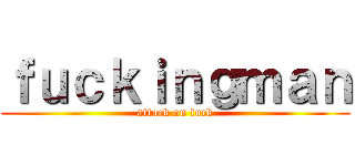 ｆｕｃｋｉｎｇｍａｎ (attack on fuck)