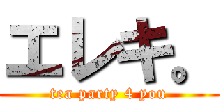 エレキ。 (tea party 4 you)