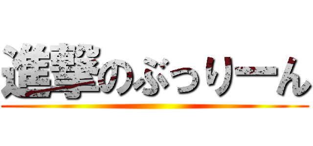 進撃のぶっりーん ()