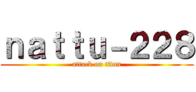 ｎａｔｔｕ－２２８ (attack on titan)