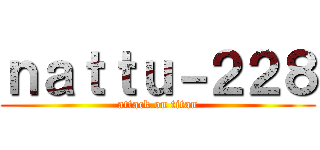 ｎａｔｔｕ－２２８ (attack on titan)