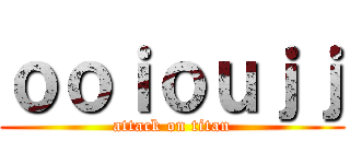 ｏｏｉｏｕｊｊ (attack on titan)