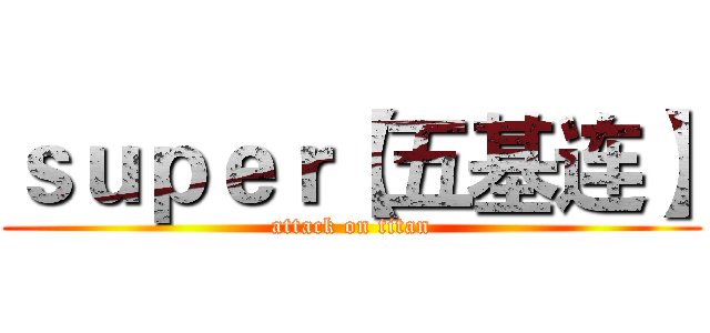 ｓｕｐｅｒ【五基连】 (attack on titan)