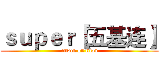 ｓｕｐｅｒ【五基连】 (attack on titan)