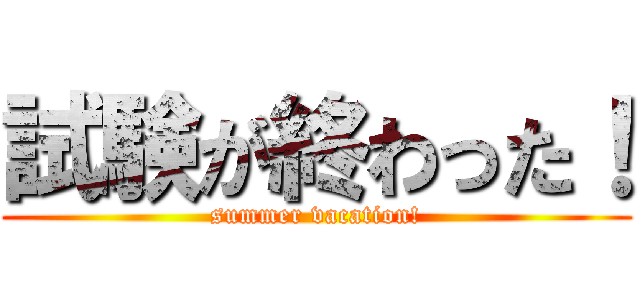 試験が終わった！ (summer vacation!)