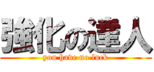 強化の達人 (you have no luck)