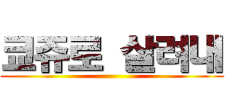 쿄쥬로 살려내 ()