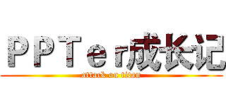 ＰＰＴｅｒ成长记 (attack on titan)
