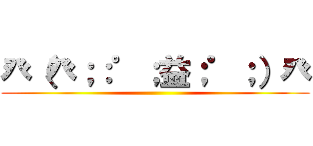 癶（癶；：゜；益；゜；）癶 ()