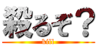 殺るぞ？ (kill)