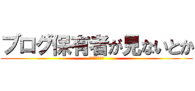ブログ保有者が見ないとか (絶対ありえない)