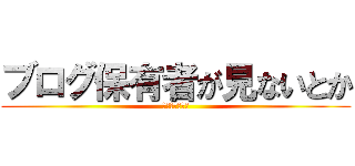ブログ保有者が見ないとか (絶対ありえない)