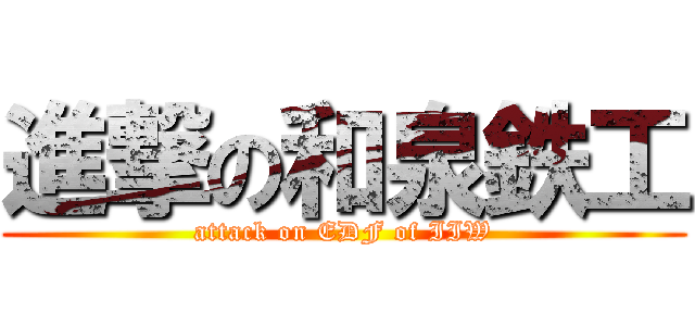 進撃の和泉鉄工 (attack on EDF of IIW)