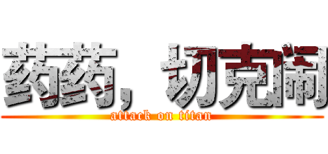 药药，切克闹 (attack on titan)
