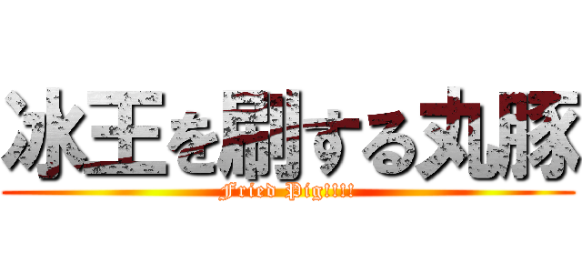 冰王を刷する丸豚 (Fried Pig!!!!)