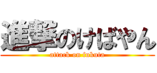 進撃のけばやん (attack on fukuta)