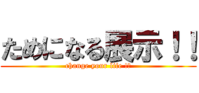 ためになる展示！！ (change your life !?)