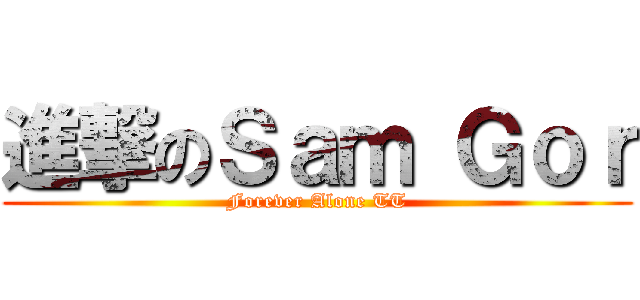 進撃のＳａｍ Ｇｏｒ (Forever Alone TT)