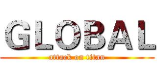 ＧＬＯＢＡＬ (attack on titan)