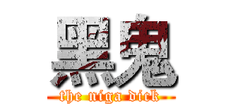 黑鬼 (the niga dick)