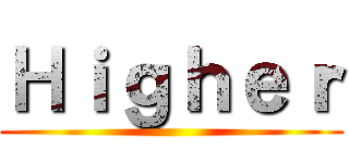 Ｈｉｇｈｅｒ ()