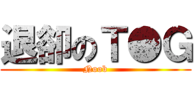 退卻のＴ●Ｇ (Noob)