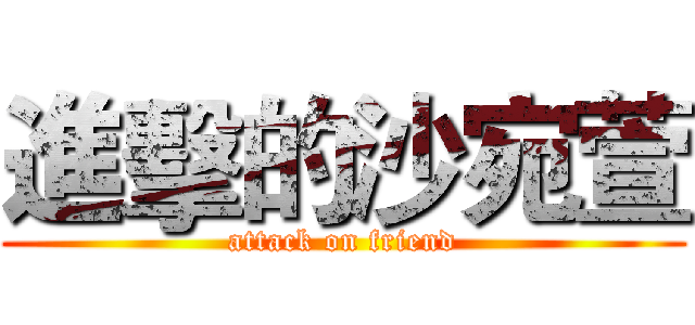 進擊的沙宛萱 (attack on friend)