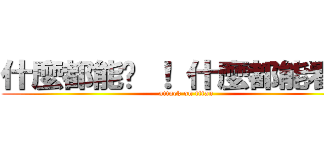 什麼都能說 ！ 什麼都能看 ！ (attack on titan)
