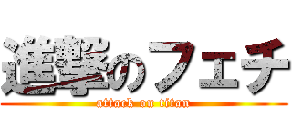 進撃のフェチ (attack on titan)