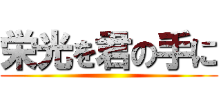 栄光を君の手に ()