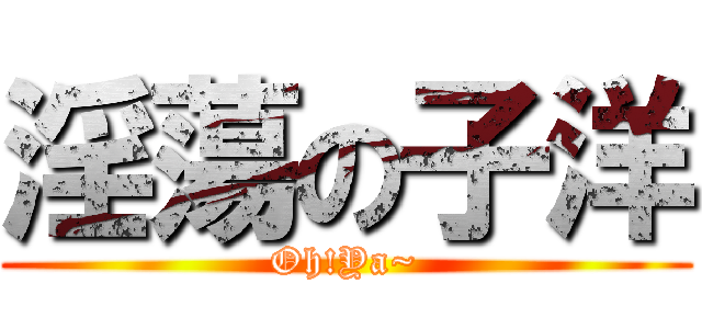 淫蕩の子洋 (Oh!Ya~)