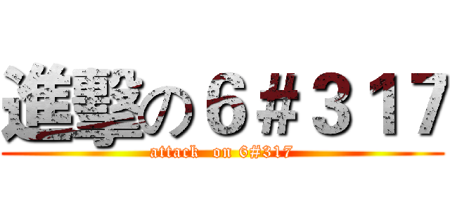 進擊の６＃３１７ (attack  on 6#317)