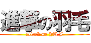 進撃の羽毛 (attack on YU J)