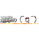 進撃の（＾ｑ＾） (attack on (^q^))