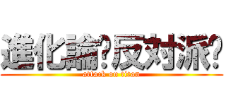 進化論〜反対派〜 (attack on titan)