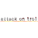 ａｔｔａｃｋ ｏｎ ｔｒｏｌｌ (attack on titan)