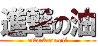 進撃の油 (attack on oil)