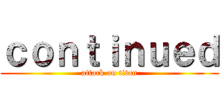 ｃｏｎｔｉｎｕｅｄ (attack on titan)