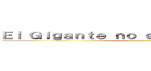 Ｅｌ Ｇｉｇａｎｔｅ ｎｏ ｅｓ ｕｎａ ｍａｒｃｈａ (ataque a los titanes)