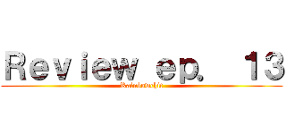 Ｒｅｖｉｅｗ ｅｐ． １３ (Rainbowchit)