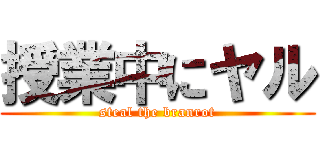 授業中にヤル (steal the branrot)