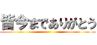 皆今までありがとう ()