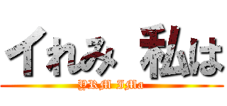 イれみ 私は (YRM IMa)