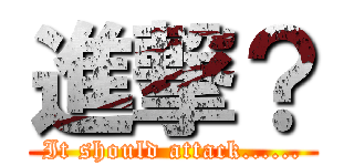 進撃？ (It should attack......)