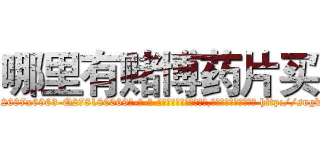 哪里有赌博药片买 (哪里有赌博药片买【电-186x2687x6963-Q278180069元-吉-药-业】我们做的是长期生意,靠的是老客户长期支持 http://sngk.net/Yf81OC
)