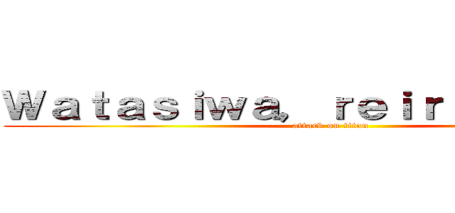 Ｗａｔａｓｉｗａ，ｒｅｉｒｉｇａｓｕｋｉ (attack on titan)