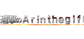 進撃のＡｒｉｎｔｈｅｇｉｆｔ (attack on arinthegift)