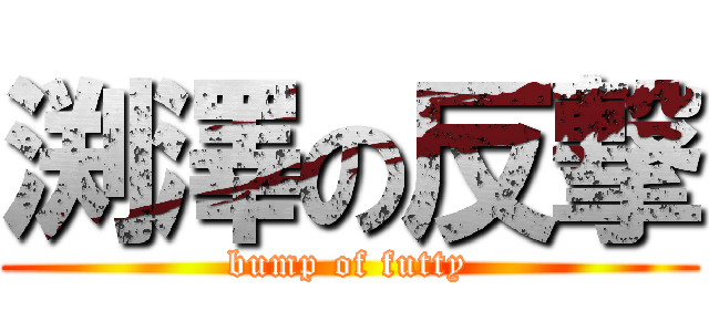 渕澤の反撃 (bump of futty)